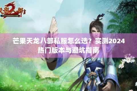 芒果天龙八部私服怎么选？实测2024热门版本与避坑指南