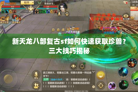 新天龙八部复古sf如何快速获取珍兽？三大技巧揭秘