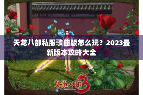 天龙八部私服歌曲版怎么玩？2023最新版本攻略大全