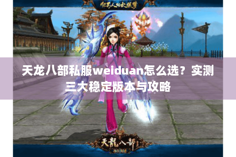 天龙八部私服weiduan怎么选？实测三大稳定版本与攻略