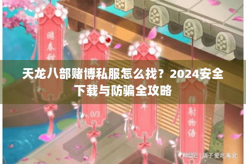 天龙八部赌博私服怎么找？2024安全下载与防骗全攻略