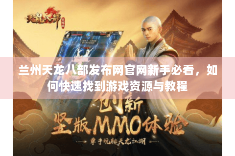 兰州天龙八部发布网官网新手必看，如何快速找到游戏资源与教程