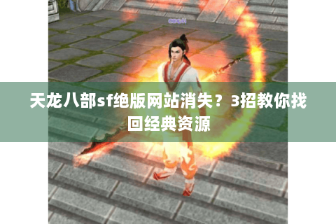 天龙八部sf绝版网站消失?3招教你找回经典资源 天龙八部sf绝版网站消失?3招教你找回经典资源