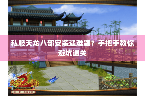 私服天龙八部安装遇难题？手把手教你避坑通关