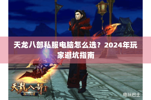 天龙八部私服电脑怎么选？2024年玩家避坑指南