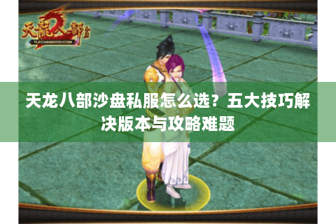天龙八部沙盘私服怎么选?五大技巧解决版本与攻略难题 天龙八部沙盘私服怎么选?五大技巧解决版本与攻略难题