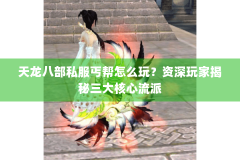 天龙八部私服丐帮怎么玩?资深玩家揭秘三大核心流派 天龙八部私服丐帮怎么玩?资深玩家揭秘三大核心流派