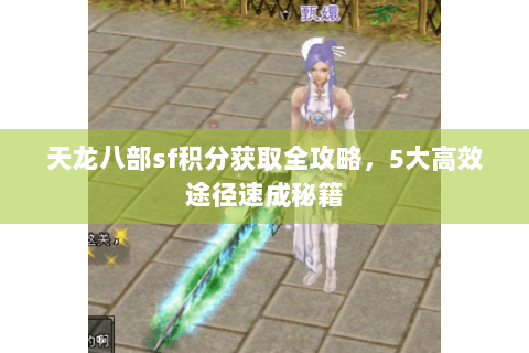 天龙八部sf积分获取全攻略,5大高效途径速成秘籍 天龙八部sf积分获取全攻略,5大高效途径速成秘籍