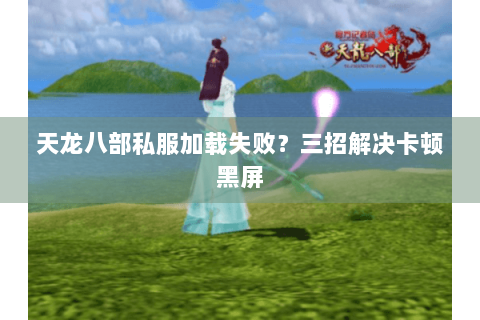 天龙八部私服加载失败？三招解决卡顿黑屏