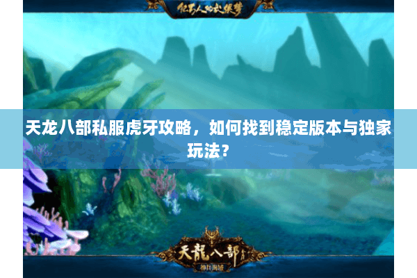 天龙八部私服虎牙攻略，如何找到稳定版本与独家玩法？