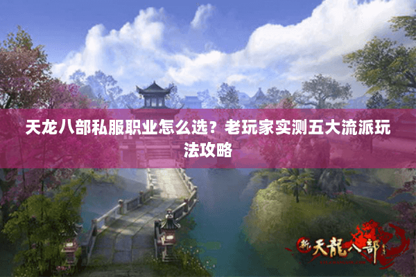 天龙八部私服职业怎么选？老玩家实测五大流派玩法攻略