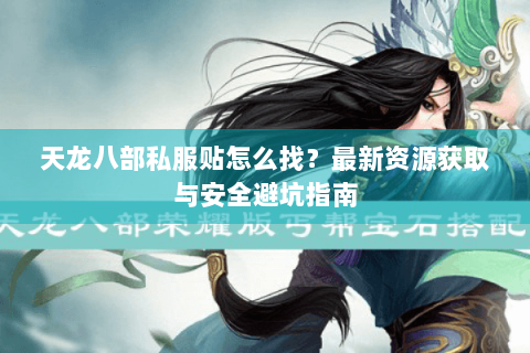 天龙八部私服贴怎么找？最新资源获取与安全避坑指南
