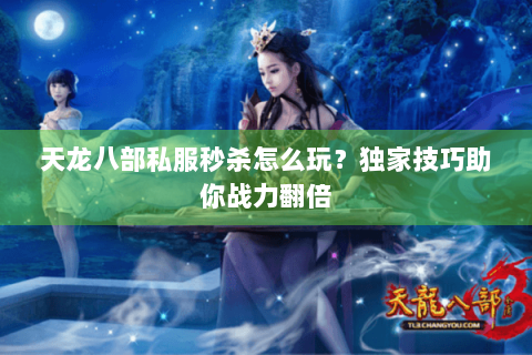 天龙八部私服秒杀怎么玩？独家技巧助你战力翻倍