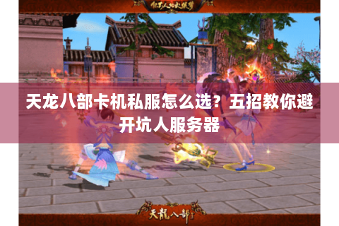 天龙八部卡机私服怎么选？五招教你避开坑人服务器