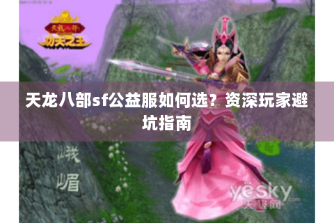 天龙八部sf公益服如何选？资深玩家避坑指南