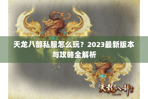 天龙八部私服怎么玩？2023最新版本与攻略全解析
