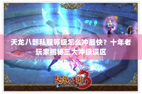 天龙八部私服等级怎么冲最快？十年老玩家揭秘三大冲级误区