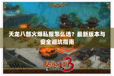 天龙八部火爆私服怎么选？最新版本与安全避坑指南
