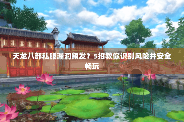 天龙八部私服漏洞频发？5招教你识别风险并安全畅玩