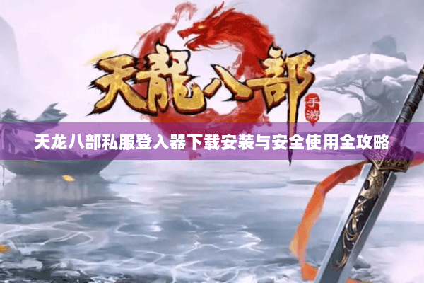 天龙八部私服登入器下载安装与安全使用全攻略
