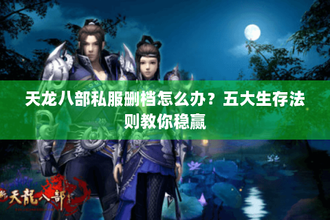 天龙八部私服删档怎么办？五大生存法则教你稳赢