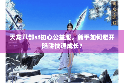 天龙八部sf初心公益服，新手如何避开陷阱快速成长？