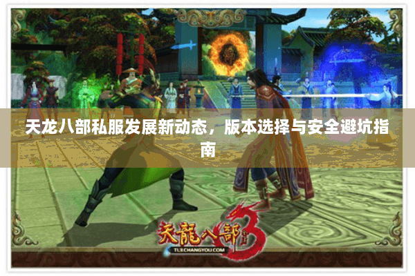 天龙八部私服发展新动态，版本选择与安全避坑指南