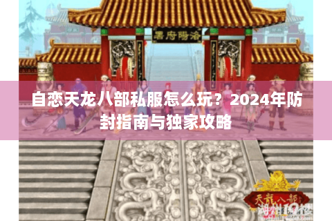 自恋天龙八部私服怎么玩？2024年防封指南与独家攻略