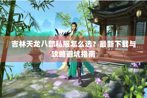 吉林天龙八部私服怎么选？最新下载与攻略避坑指南