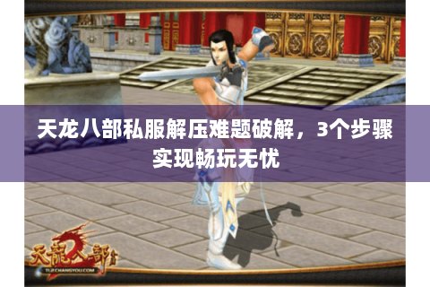 天龙八部私服解压难题破解，3个步骤实现畅玩无忧