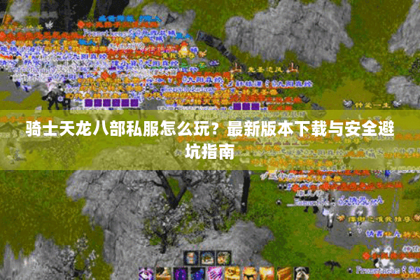 骑士天龙八部私服怎么玩？最新版本下载与安全避坑指南