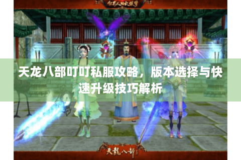 天龙八部叮叮私服攻略，版本选择与快速升级技巧解析