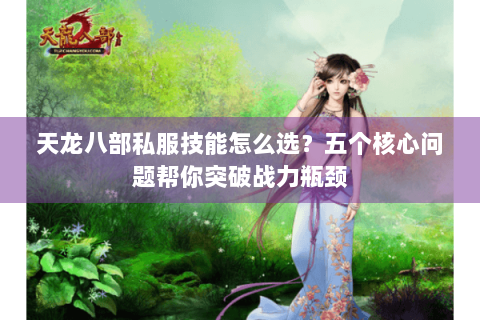 天龙八部私服技能怎么选？五个核心问题帮你突破战力瓶颈