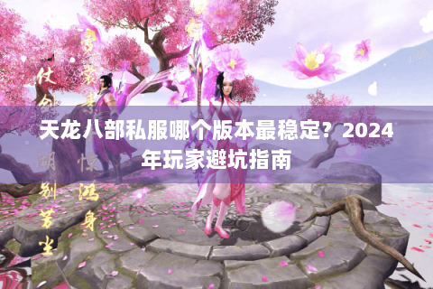 天龙八部私服哪个版本最稳定？2024年玩家避坑指南