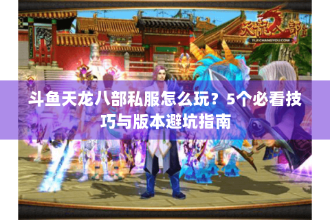 斗鱼天龙八部私服怎么玩？5个必看技巧与版本避坑指南