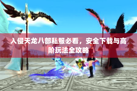 入侵天龙八部私服必看，安全下载与高阶玩法全攻略