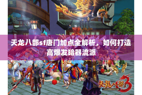 天龙八部sf唐门加点全解析，如何打造高爆发暗器流派