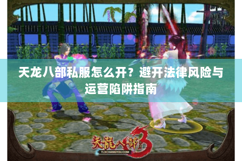 天龙八部私服怎么开？避开法律风险与运营陷阱指南