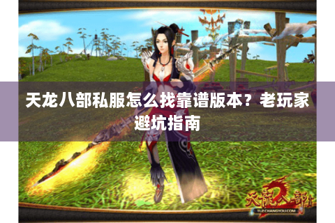 天龙八部私服怎么找靠谱版本？老玩家避坑指南