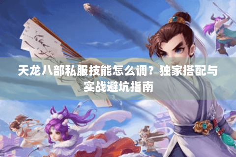 天龙八部私服技能怎么调？独家搭配与实战避坑指南