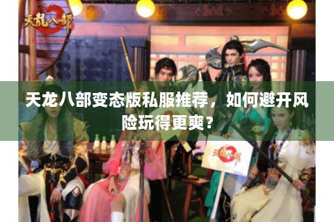 天龙八部变态版私服推荐，如何避开风险玩得更爽？