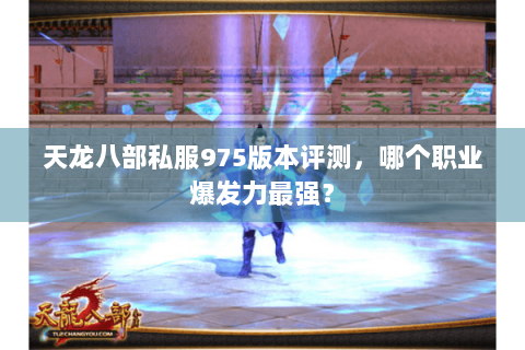 天龙八部私服975版本评测,哪个职业爆发力最强? 天龙八部私服975版本评测,哪个职业爆发力最强?