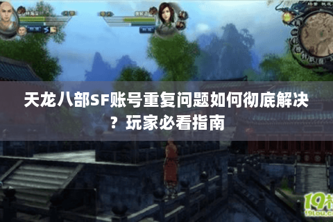 天龙八部SF账号重复问题如何彻底解决？玩家必看指南