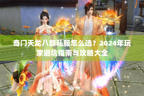 奇门天龙八部私服怎么选？2024年玩家避坑指南与攻略大全