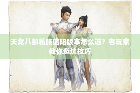 天龙八部私服信阳版本怎么选？老玩家教你避坑技巧