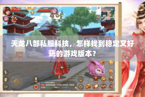 天龙八部私服科技，怎样找到稳定又好玩的游戏版本？
