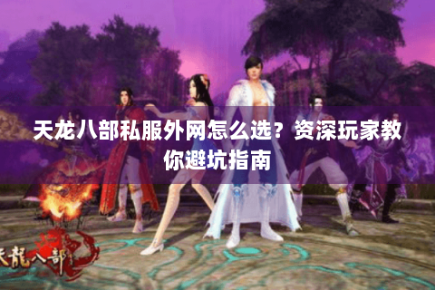 天龙八部私服外网怎么选？资深玩家教你避坑指南