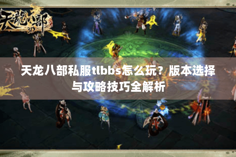 天龙八部私服tlbbs怎么玩？版本选择与攻略技巧全解析