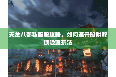 天龙八部私服股攻略，如何避开陷阱解锁隐藏玩法