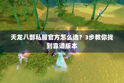 天龙八部私服官方怎么选？3步教你找到靠谱版本
